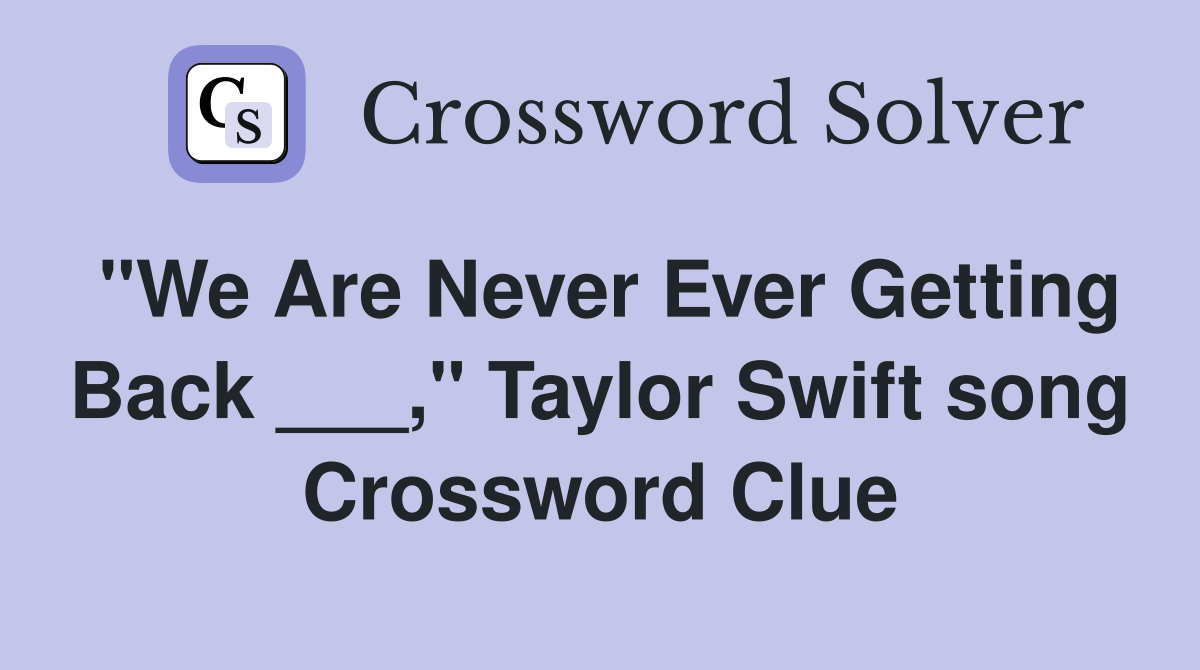 "We Are Never Ever Getting Back ___," Taylor Swift song Crossword